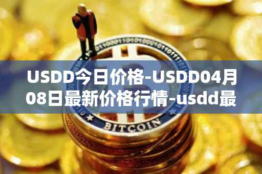 USDD今日价格-USDD04月08日最新价格行情-usdd最新走势消息