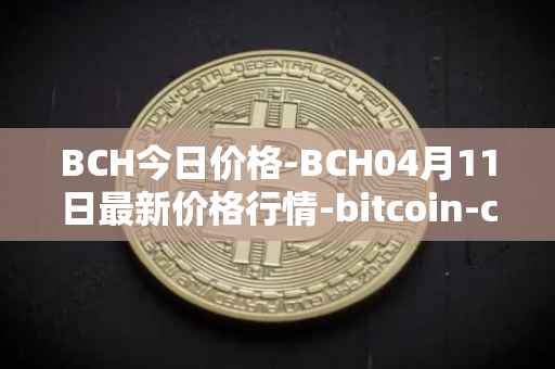 BCH今日价格-BCH04月11日最新价格行情-bitcoin-cash最新走势消息
