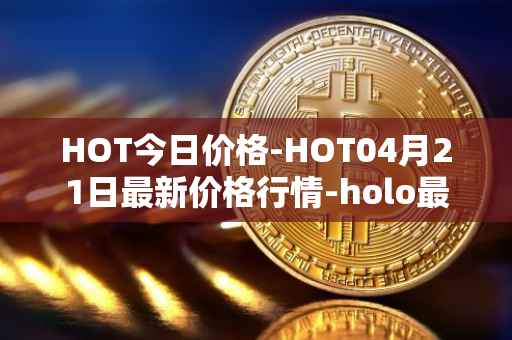HOT今日价格-HOT04月21日最新价格行情-holo最新走势消息