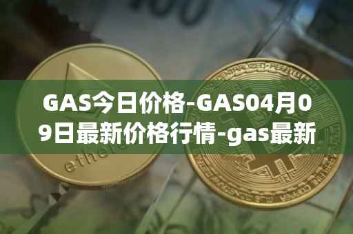 GAS今日价格-GAS04月09日最新价格行情-gas最新走势消息