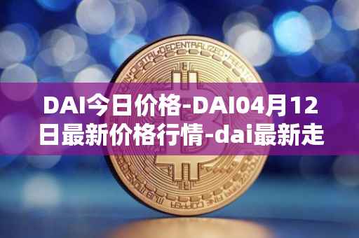 DAI今日价格-DAI04月12日最新价格行情-dai最新走势消息