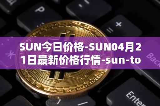 SUN今日价格-SUN04月21日最新价格行情-sun-token-new最新走势消息