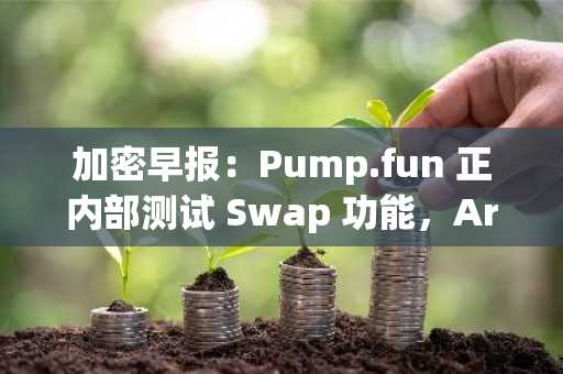 加密早报：Pump.fun 正内部测试 Swap 功能，Arthur Hayes 称机构套利交易或致比特币跌向 7 万美元