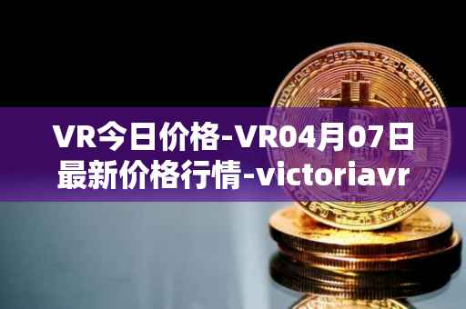 VR今日价格-VR04月07日最新价格行情-victoriavrtokens最新走势消息