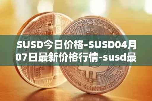 SUSD今日价格-SUSD04月07日最新价格行情-susd最新走势消息