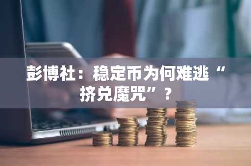 彭博社：稳定币为何难逃“挤兑魔咒”？