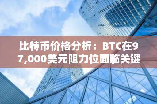 比特币价格分析：BTC在97,000美元阻力位面临关键考验