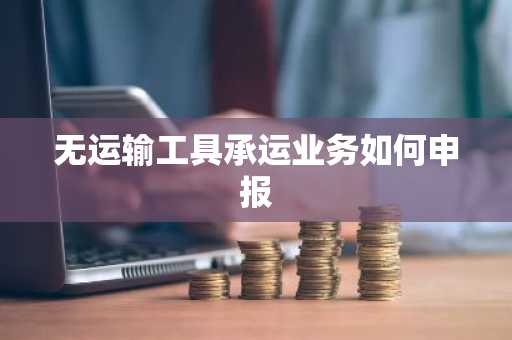 无运输工具承运业务如何申报