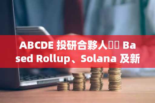 ABCDE 投研合夥人淺談 Based Rollup、Solana 及新興 EVM 公鏈前景