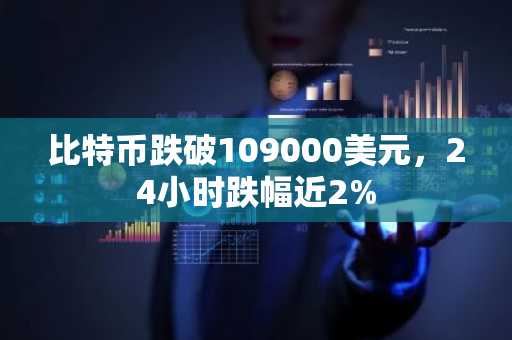 比特币跌破109000美元，24小时跌幅近2%