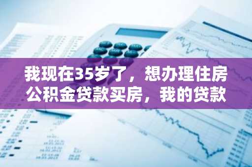 我现在35岁了，想办理住房公积金贷款买房，我的贷款年限有多久？