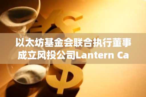 以太坊基金会联合执行董事成立风投公司Lantern Capital，专注AI及区块链