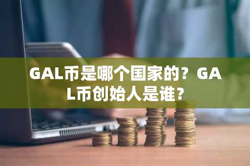 GAL币是哪个国家的？GAL币创始人是谁？
