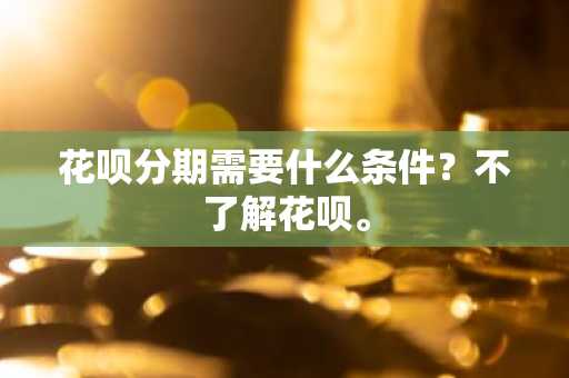 花呗分期需要什么条件？不了解花呗。