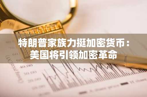特朗普家族力挺加密货币：美国将引领加密革命