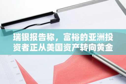 瑞银报告称，富裕的亚洲投资者正从美国资产转向黄金、加密货币和中国市场