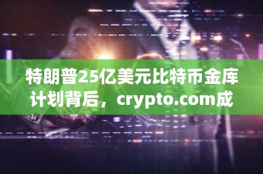 特朗普25亿美元比特币金库计划背后，crypto.com成「最大赢家」？