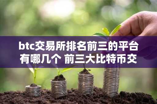 btc交易所排名前三的平台有哪几个 前三大比特币交易所