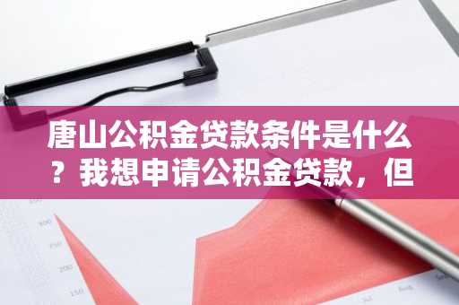 唐山公积金贷款条件是什么？我想申请公积金贷款，但是不知道条件。