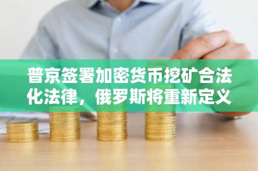 普京签署加密货币挖矿合法化法律，俄罗斯将重新定义挖矿行业？