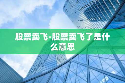 股票卖飞-股票卖飞了是什么意思