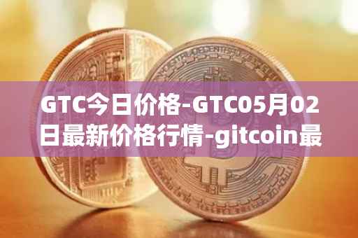 GTC今日价格-GTC05月02日最新价格行情-gitcoin最新走势消息