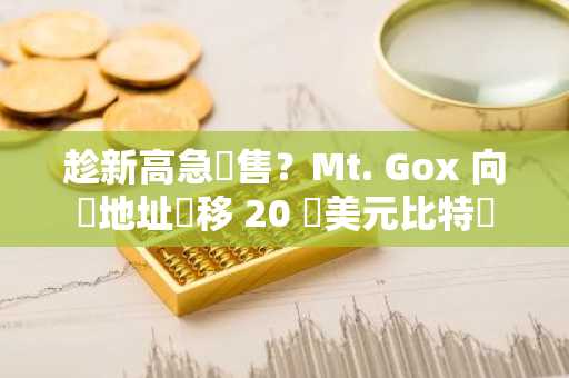 趁新高急拋售？Mt. Gox 向兩地址轉移 20 億美元比特幣