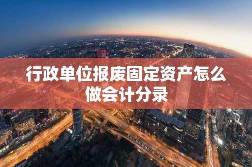 行政单位报废固定资产怎么做会计分录