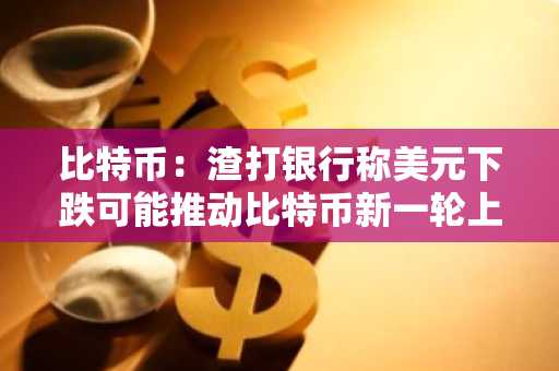 比特币：渣打银行称美元下跌可能推动比特币新一轮上涨