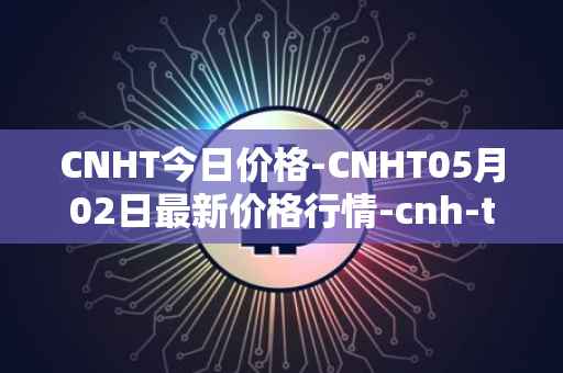 CNHT今日价格-CNHT05月02日最新价格行情-cnh-tether最新走势消息