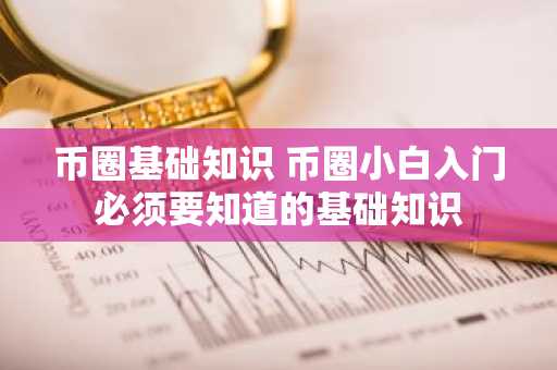 币圈基础知识 币圈小白入门必须要知道的基础知识