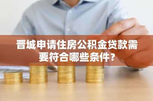 晋城申请住房公积金贷款需要符合哪些条件？