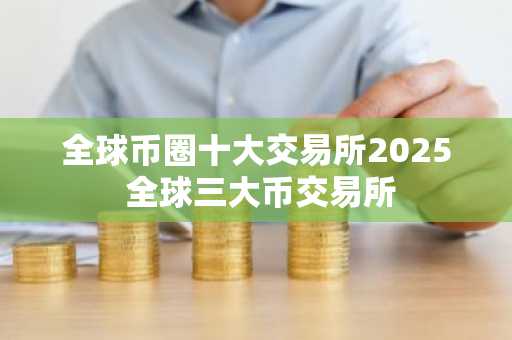 全球币圈十大交易所2025 全球三大币交易所