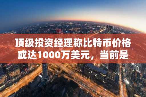 顶级投资经理称比特币价格或达1000万美元，当前是买入良机