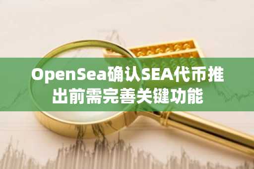 OpenSea确认SEA代币推出前需完善关键功能