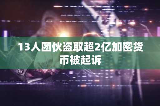 13人团伙盗取超2亿加密货币被起诉