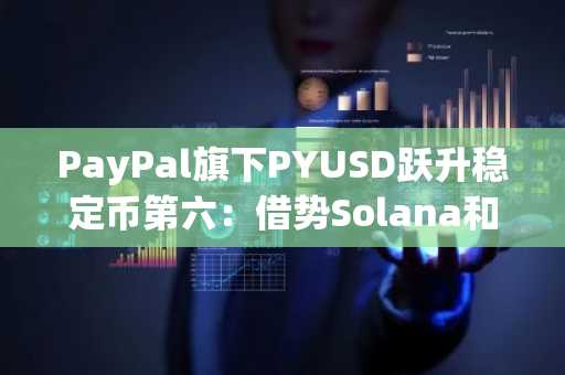 PayPal旗下PYUSD跃升稳定币第六：借势Solana和高APY，近3月规模激增超2倍