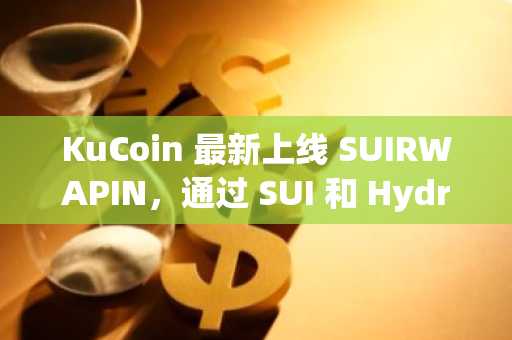KuCoin 最新上线 SUIRWAPIN，通过 SUI 和 Hydro 连接 RWA 和 DePin