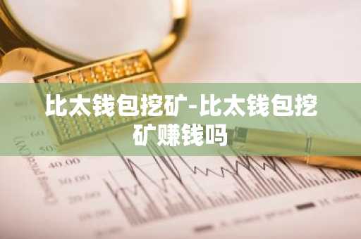 比太钱包挖矿-比太钱包挖矿赚钱吗