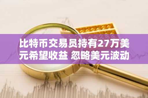 比特币交易员持有27万美元希望收益 忽略美元波动对BTC价格的影响