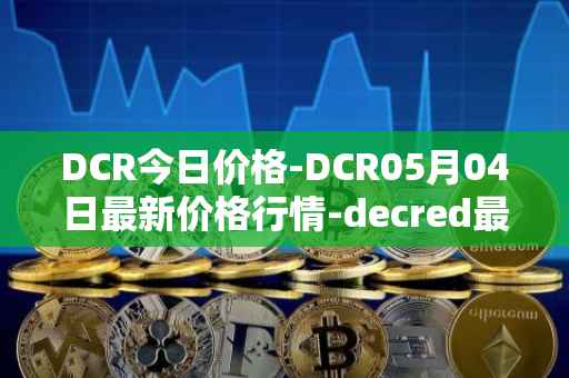 DCR今日价格-DCR05月04日最新价格行情-decred最新走势消息