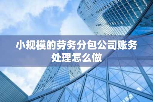 小规模的劳务分包公司账务处理怎么做