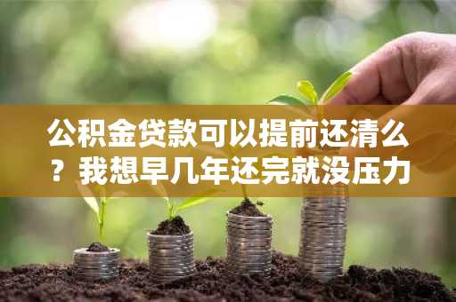 公积金贷款可以提前还清么？我想早几年还完就没压力了。