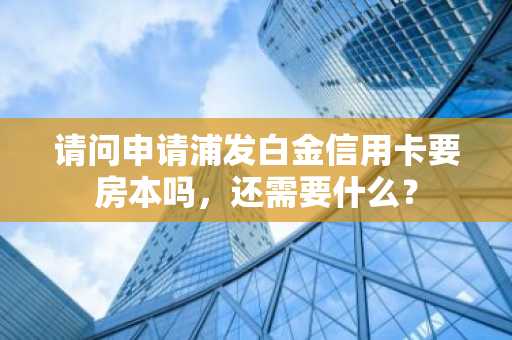 请问申请浦发白金信用卡要房本吗，还需要什么？
