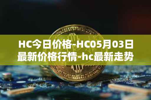 HC今日价格-HC05月03日最新价格行情-hc最新走势消息