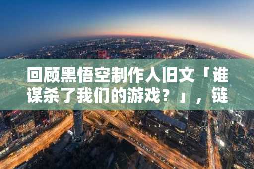 回顾黑悟空制作人旧文「谁谋杀了我们的游戏？」，链游正在重蹈覆辙吗？
