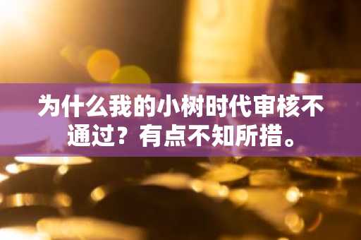 为什么我的小树时代审核不通过？有点不知所措。
