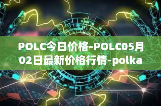 POLC今日价格-POLC05月02日最新价格行情-polka-city最新走势消息
