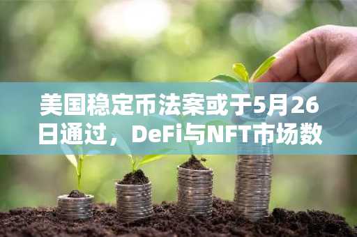 美国稳定币法案或于5月26日通过，DeFi与NFT市场数据持续增长
