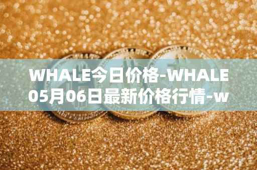 WHALE今日价格-WHALE05月06日最新价格行情-whale最新走势消息